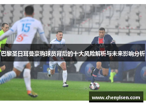 巴黎圣日耳曼豪购球员背后的十大风险解析与未来影响分析